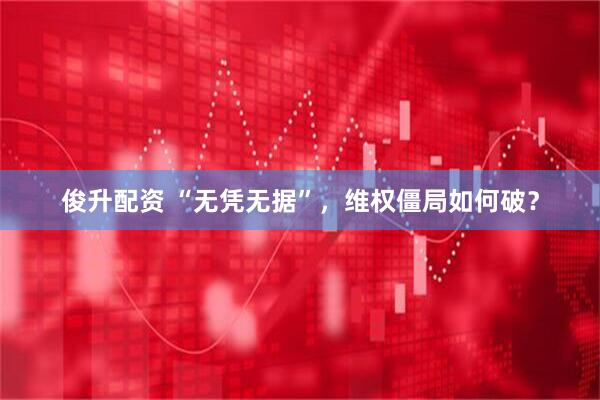 俊升配资 “无凭无据”，维权僵局如何破？