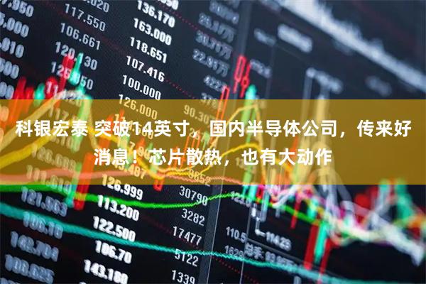 科银宏泰 突破14英寸，国内半导体公司，传来好消息！芯片散热，也有大动作