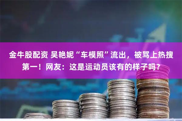 金牛股配资 吴艳妮“车模照”流出,被骂上热搜第一!网友:这是运动员该有的样子吗?