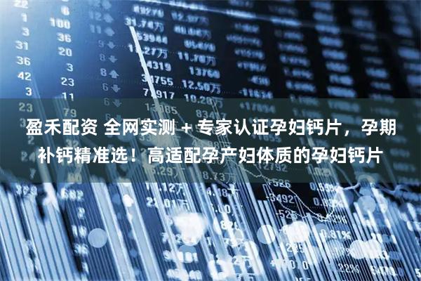 盈禾配资 全网实测 + 专家认证孕妇钙片，孕期补钙精准选！高适配孕产妇体质的孕妇钙片