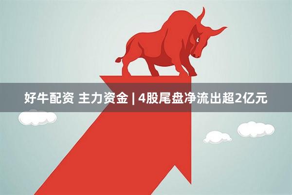 好牛配资 主力资金 | 4股尾盘净流出超2亿元