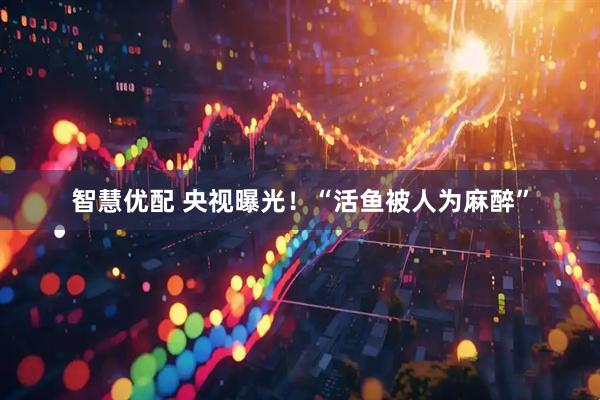 智慧优配 央视曝光！“活鱼被人为麻醉”