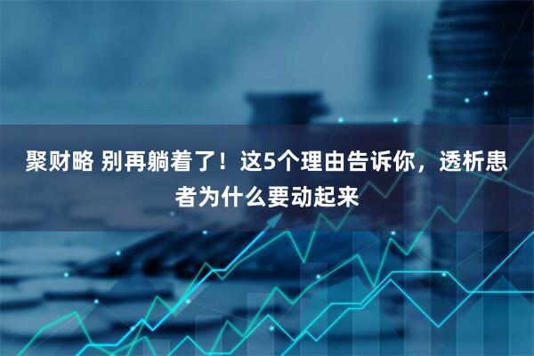 聚财略 别再躺着了！这5个理由告诉你，透析患者为什么要动起来