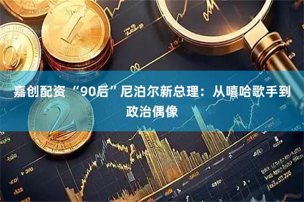 嘉创配资 “90后”尼泊尔新总理:从嘻哈歌手到政治偶像