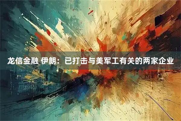 龙信金融 伊朗：已打击与美军工有关的两家企业
