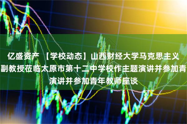 亿盛资产 【学校动态】山西财经大学马克思主义学院白琦瑞副教授莅临太原市第十二中学校作主题演讲并参加青年教师座谈