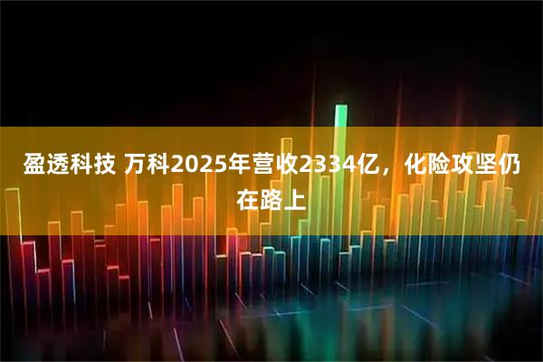 盈透科技 万科2025年营收2334亿，化险攻坚仍在路上