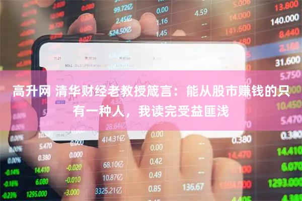 高升网 清华财经老教授箴言：能从股市赚钱的只有一种人，我读完受益匪浅