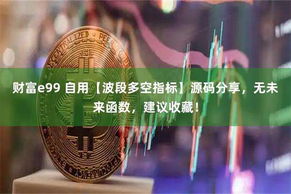 财富e99 自用【波段多空指标】源码分享，无未来函数，建议收藏！