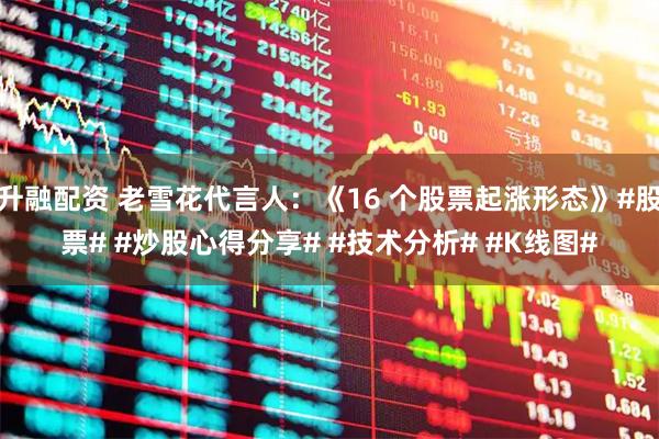 升融配资 老雪花代言人：《16 个股票起涨形态》#股票# #炒股心得分享# #技术分析# #K线图#