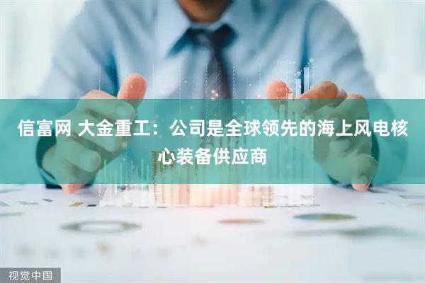 信富网 大金重工：公司是全球领先的海上风电核心装备供应商
