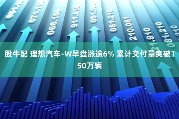 股牛配 理想汽车-W早盘涨逾6% 累计交付量突破150万辆