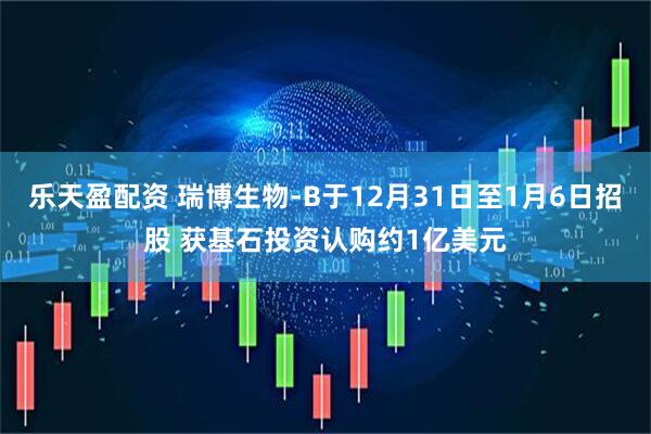 乐天盈配资 瑞博生物-B于12月31日至1月6日招股 获基石投资认购约1亿美元