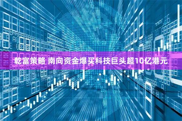 乾富策略 南向资金爆买科技巨头超10亿港元