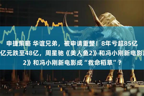 申捷策略 华谊兄弟，被申请重整！8年亏超85亿元，市值从900亿元跌至48亿，周星驰《美人鱼2》和冯小刚新电影成“救命稻草”？