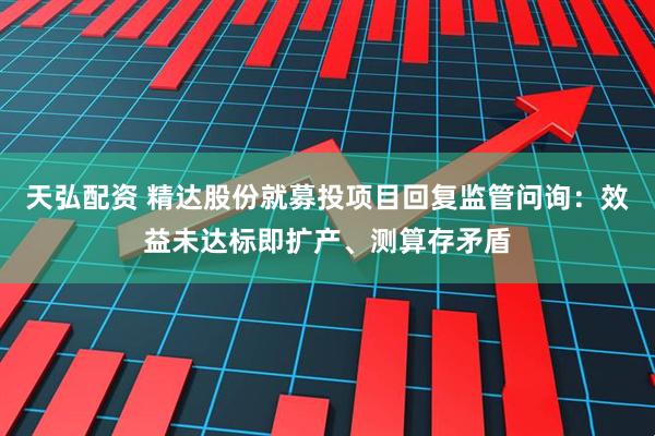 天弘配资 精达股份就募投项目回复监管问询：效益未达标即扩产、测算存矛盾