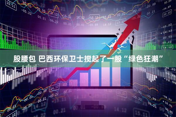 股腰包 巴西环保卫士搅起了一股“绿色狂潮”