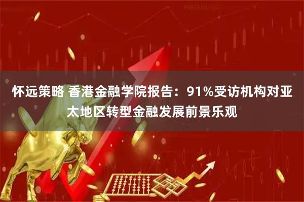 怀远策略 香港金融学院报告：91%受访机构对亚太地区转型金融发展前景乐观