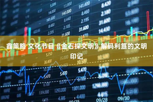 鑫策略 文化节目《金石探文明》解码利簋的文明印记
