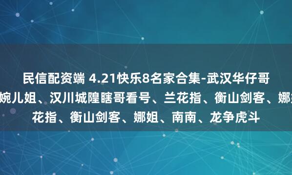 民信配资端 4.21快乐8名家合集-武汉华仔哥、长沙A娟子、山城婉儿姐、汉川城隍瞎哥看号、兰花指、衡山剑客、娜姐、南南、龙争虎斗