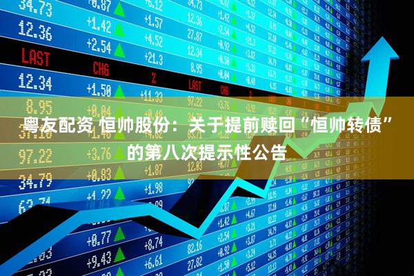 粤友配资 恒帅股份：关于提前赎回“恒帅转债”的第八次提示性公告