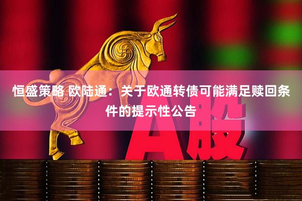 恒盛策略 欧陆通：关于欧通转债可能满足赎回条件的提示性公告