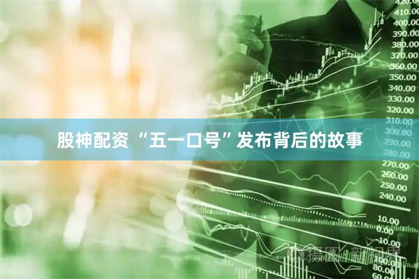 股神配资 “五一口号”发布背后的故事