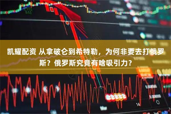 凯耀配资 从拿破仑到希特勒，为何非要去打俄罗斯？俄罗斯究竟有啥吸引力？