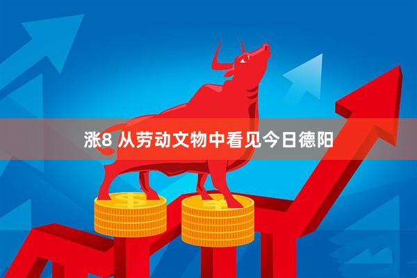 涨8 从劳动文物中看见今日德阳