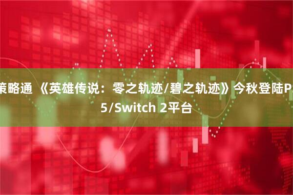 策略通 《英雄传说：零之轨迹/碧之轨迹》今秋登陆PS5/Switch 2平台