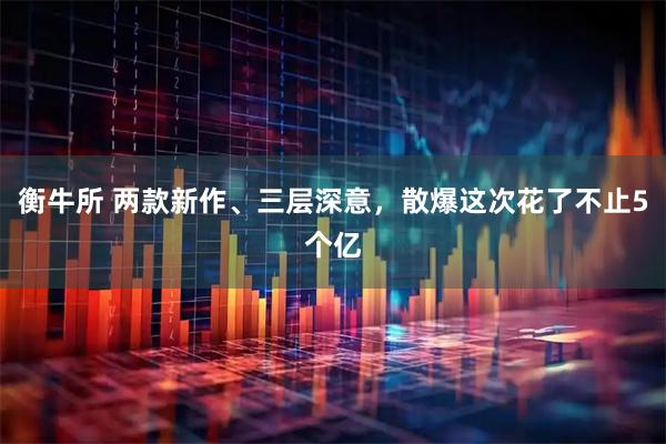 衡牛所 两款新作、三层深意，散爆这次花了不止5个亿
