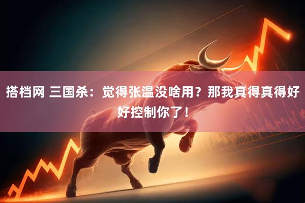 搭档网 三国杀：觉得张温没啥用？那我真得真得好好控制你了！