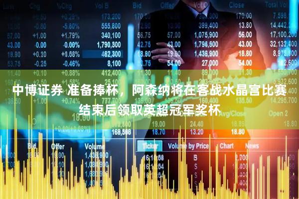 中博证券 准备捧杯，阿森纳将在客战水晶宫比赛结束后领取英超冠军奖杯