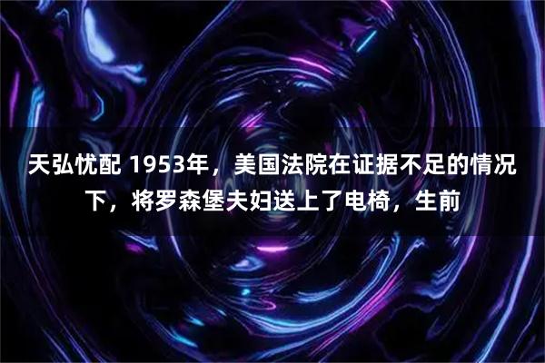 天弘忧配 1953年，美国法院在证据不足的情况下，将罗森堡夫妇送上了电椅，生前