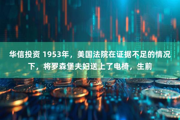 华信投资 1953年，美国法院在证据不足的情况下，将罗森堡夫妇送上了电椅，生前
