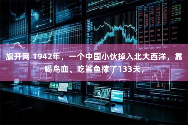 旗开网 1942年，一个中国小伙掉入北大西洋，靠喝鸟血、吃鲨鱼撑了133天，