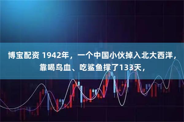 博宝配资 1942年，一个中国小伙掉入北大西洋，靠喝鸟血、吃鲨鱼撑了133天，