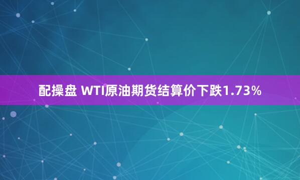 配操盘 WTI原油期货结算价下跌1.73%