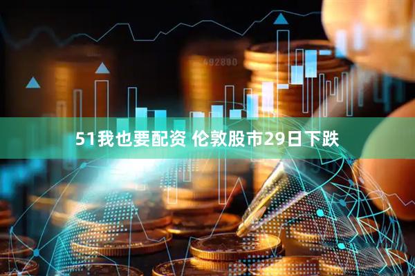 51我也要配资 伦敦股市29日下跌