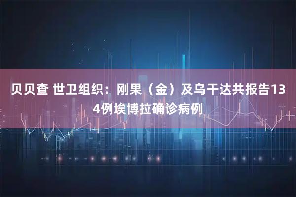 贝贝查 世卫组织：刚果（金）及乌干达共报告134例埃博拉确诊病例
