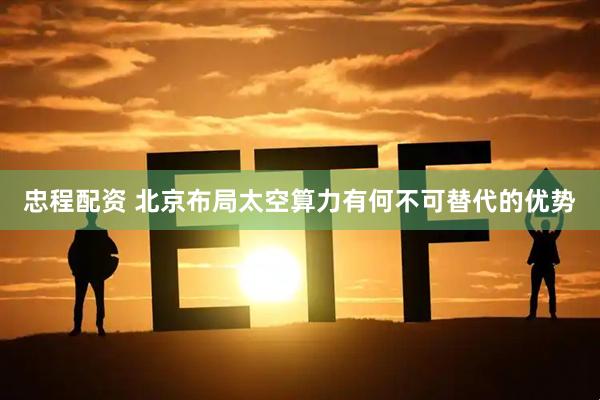 忠程配资 北京布局太空算力有何不可替代的优势