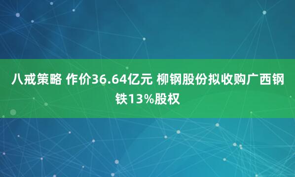 八戒策略 作价36.64亿元 柳钢股份拟收购广西钢铁13%股权