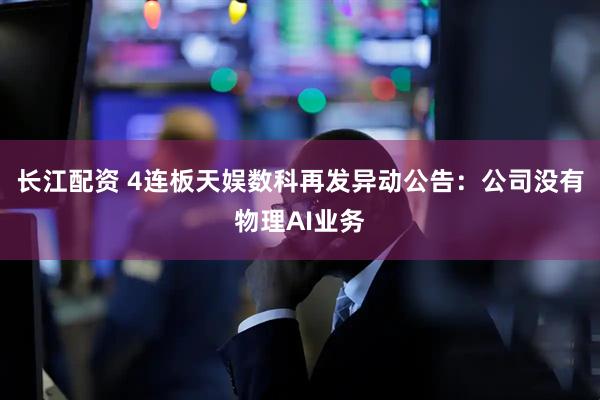 长江配资 4连板天娱数科再发异动公告：公司没有物理AI业务