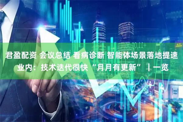 君盈配资 会议总结 看病诊断 智能体场景落地提速 业内：技术迭代很快 “月月有更新” ｜一览