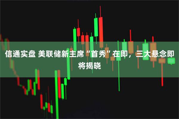 信通实盘 美联储新主席“首秀”在即，三大悬念即将揭晓