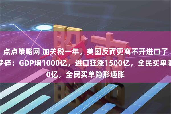 点点策略网 加关税一年，美国反而更离不开进口了，回流梦碎：GDP增1000亿，进口狂涨1500亿，全民买单隐形通胀