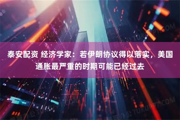 泰安配资 经济学家:若伊朗协议得以落实,美国通胀最严重的时期可能已经过去