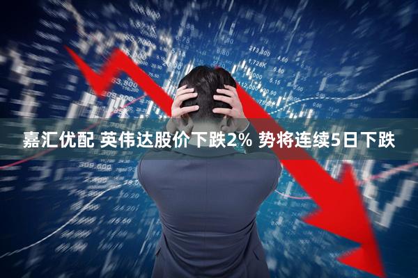 嘉汇优配 英伟达股价下跌2% 势将连续5日下跌