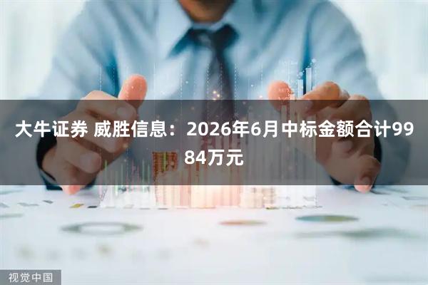 大牛证券 威胜信息：2026年6月中标金额合计9984万元