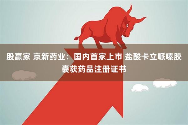 股赢家 京新药业：国内首家上市 盐酸卡立哌嗪胶囊获药品注册证书